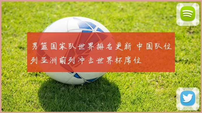 男篮国家队世界排名更新 中国队位列亚洲前列冲击世界杯席位