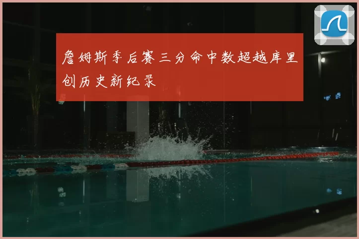 詹姆斯季后赛三分命中数超越库里创历史新纪录