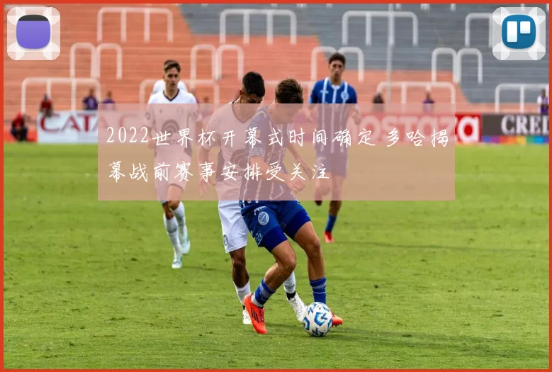 2022世界杯开幕式时间确定 多哈揭幕战前赛事安排受关注