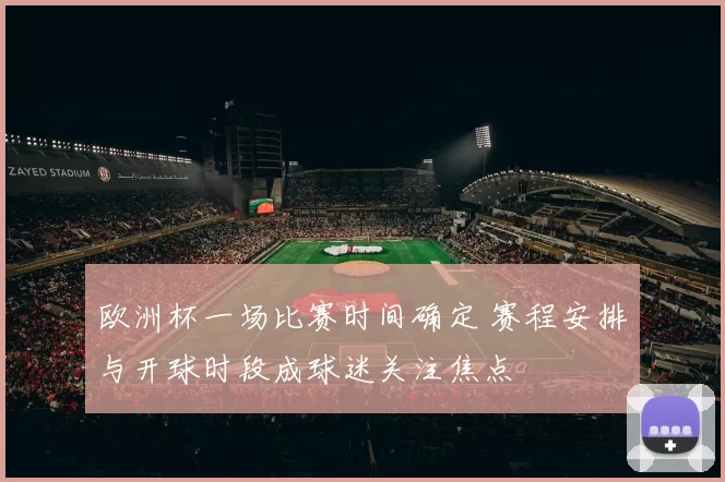 欧洲杯一场比赛时间确定 赛程安排与开球时段成球迷关注焦点