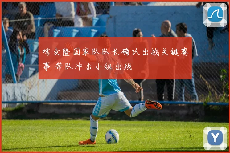 喀麦隆国家队队长确认出战关键赛事 带队冲击小组出线