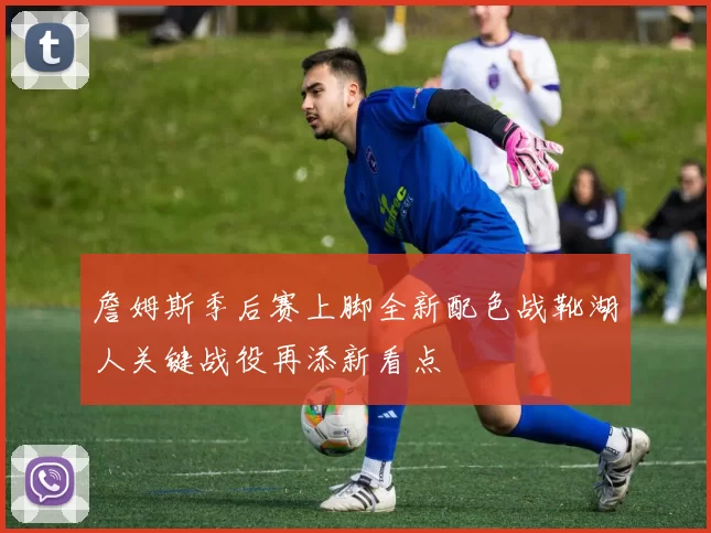 詹姆斯季后赛上脚全新配色战靴湖人关键战役再添新看点
