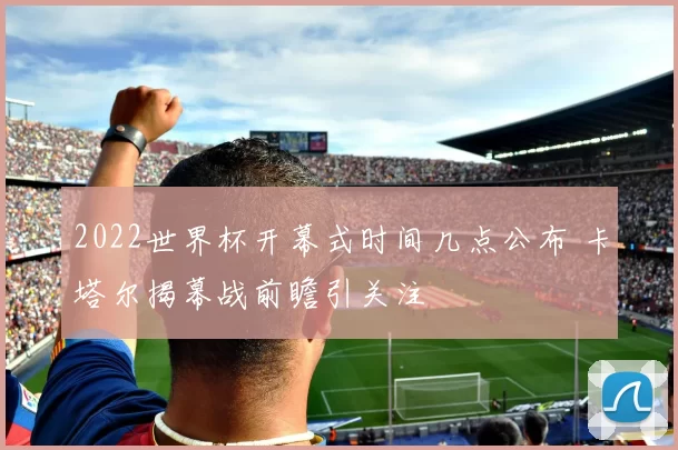 2022世界杯开幕式时间几点公布 卡塔尔揭幕战前瞻引关注