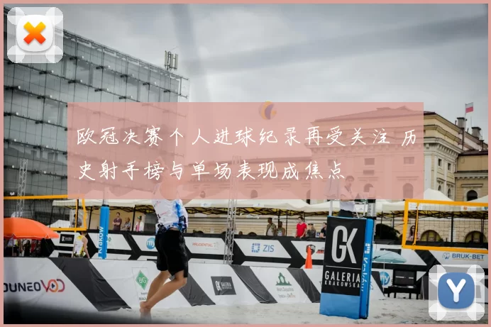 欧冠决赛个人进球纪录再受关注 历史射手榜与单场表现成焦点