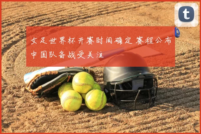 女足世界杯开赛时间确定 赛程公布中国队备战受关注