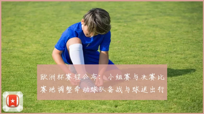 欧洲杯赛程公布：小组赛与决赛比赛地调整牵动球队备战与球迷出行安排