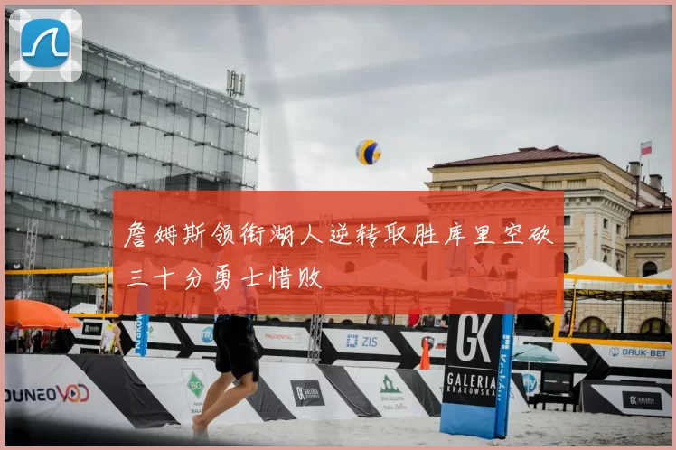 詹姆斯领衔湖人逆转取胜库里空砍三十分勇士惜败