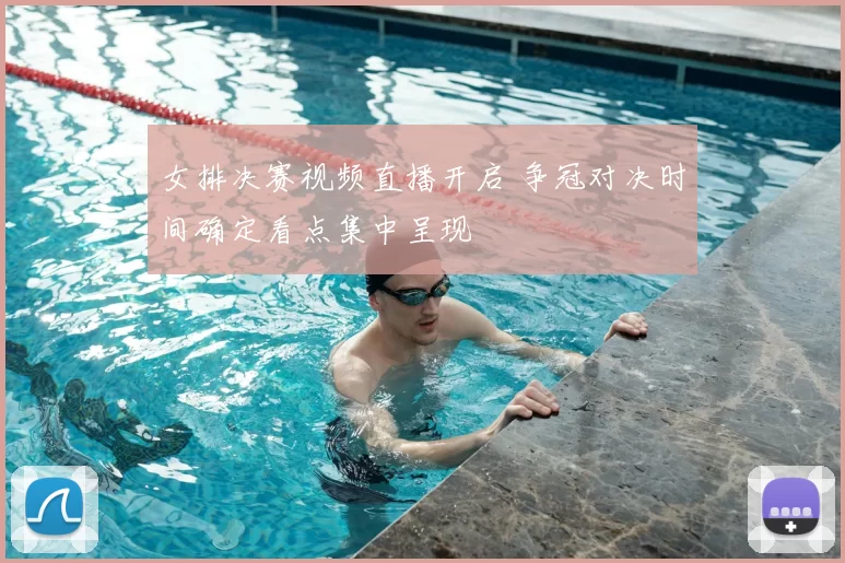 女排决赛视频直播开启 争冠对决时间确定看点集中呈现